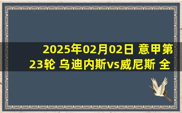 2025年02月02日 意甲第23轮 乌迪内斯vs威尼斯 全场录像